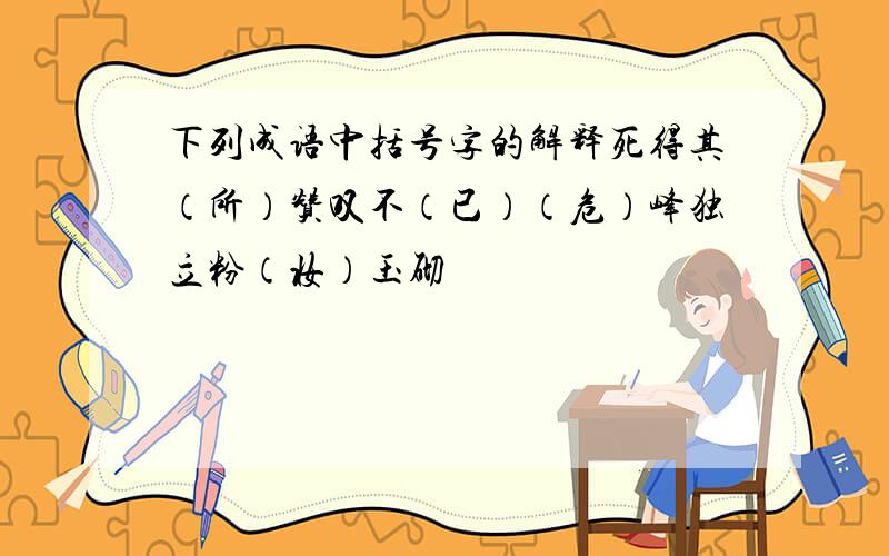 下列成语中括号字的解释死得其（所）赞叹不（已）（危）峰独立粉（妆）玉砌