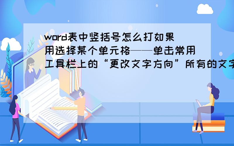 word表中竖括号怎么打如果用选择某个单元格——单击常用工具栏上的“更改文字方向”所有的文字都变成竖的了.用插入=》文本框=》竖排,用这种括号内的字体调成初一的大小,就跳到第二页