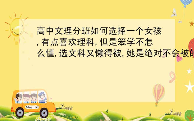 高中文理分班如何选择一个女孩,有点喜欢理科,但是笨学不怎么懂,选文科又懒得被,她是绝对不会被的,请问各位老大她应该如何选择