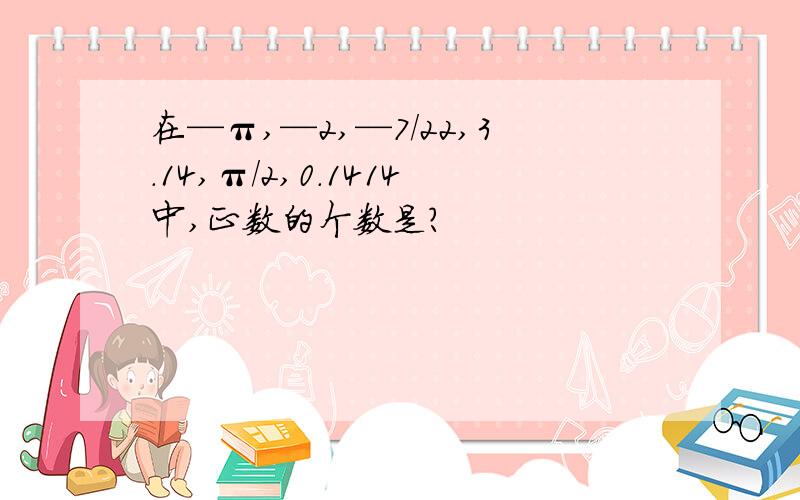 在—π,—2,—7/22,3.14,π/2,0.1414中,正数的个数是?