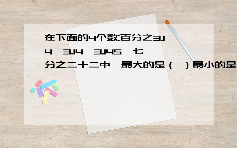 在下面的4个数:百分之3.14,3.14,3.145,七分之二十二中,最大的是（ ）最小的是（ ）