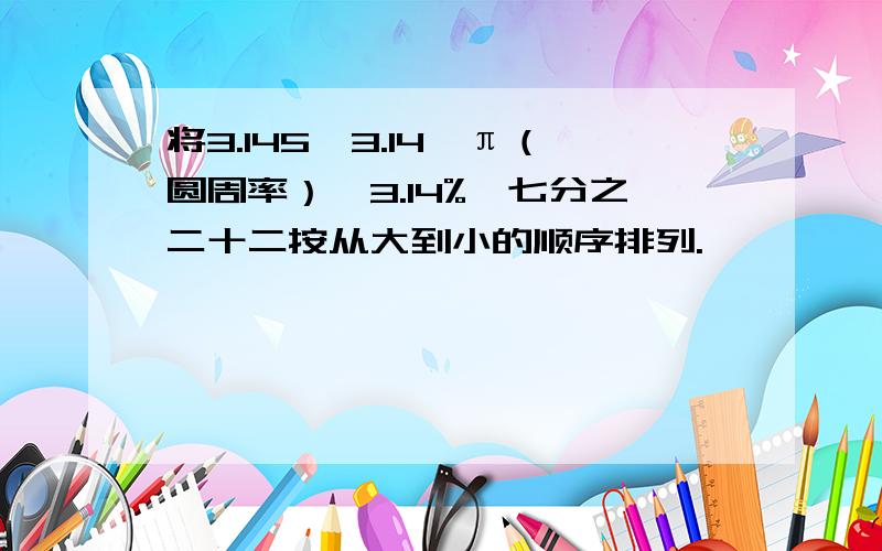 将3.145、3.14、π（圆周率）、3.14%、七分之二十二按从大到小的顺序排列.