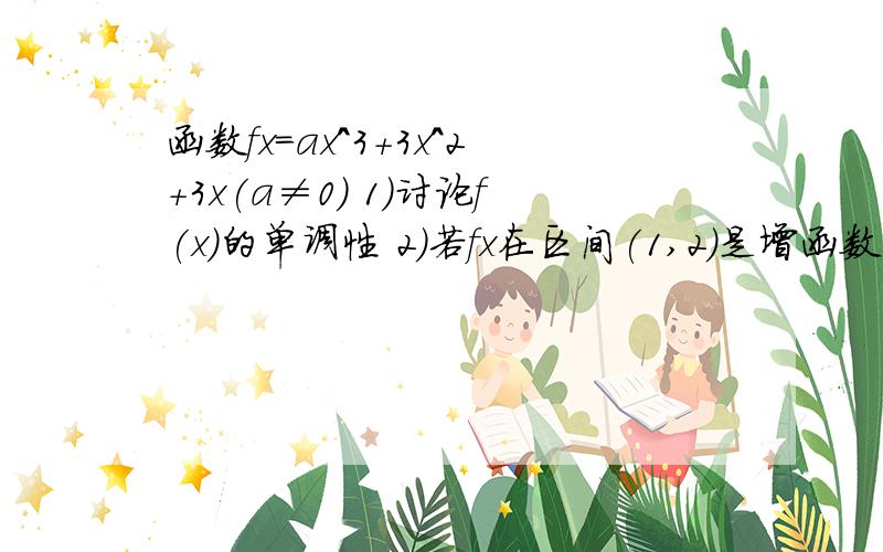 函数fx=ax^3+3x^2+3x(a≠0) 1)讨论f(x)的单调性 2)若fx在区间(1,2)是增函数,球a的取值范围函数fx=ax^3+3x^2+3x(a≠0) 1)讨论f(x)的单调性 2)若fx在区间(1,2)是增函数,球a的取值范围