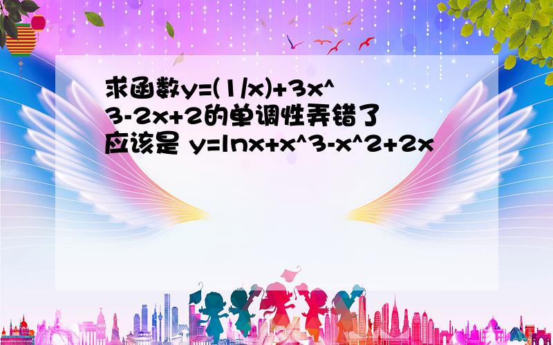 求函数y=(1/x)+3x^3-2x+2的单调性弄错了 应该是 y=lnx+x^3-x^2+2x