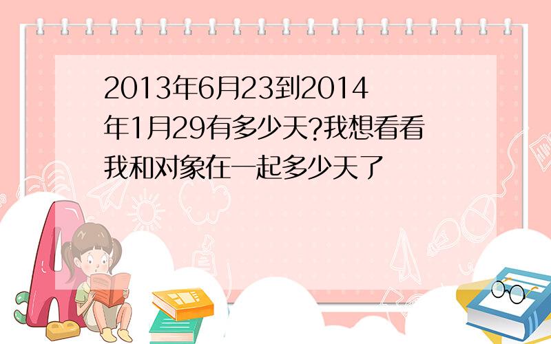 2013年6月23到2014年1月29有多少天?我想看看我和对象在一起多少天了