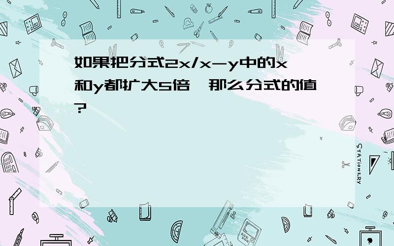 如果把分式2x/x-y中的x和y都扩大5倍,那么分式的值?