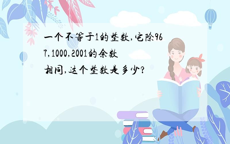 一个不等于1的整数,它除967,1000,2001的余数相同,这个整数是多少?