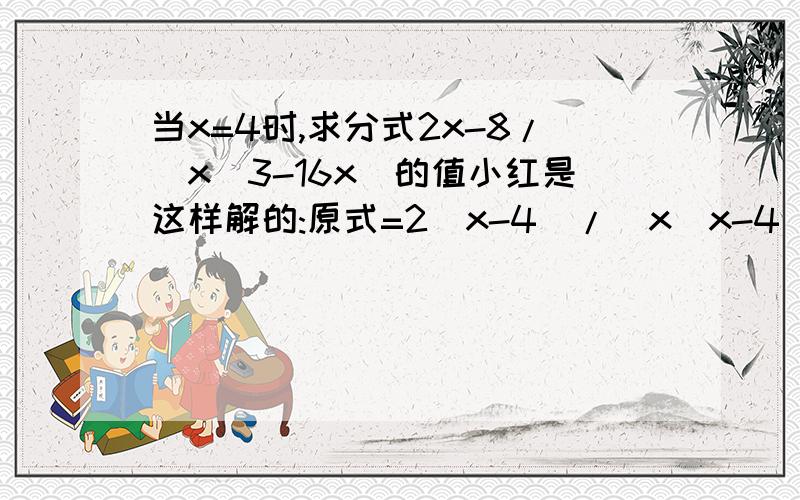 当x=4时,求分式2x-8/(x^3-16x)的值小红是这样解的:原式=2(x-4)/[x(x-4)(x+4)]=2/(x^2+4x)当x=4时,原式=2/(4*4+4*4)=1/16你认为小红的解答对吗?如果不正确,请说明理由,并给出正确答案.