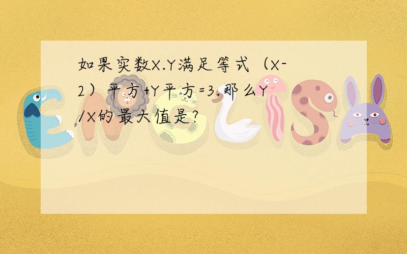 如果实数X.Y满足等式（X-2）平方+Y平方=3.那么Y/X的最大值是?