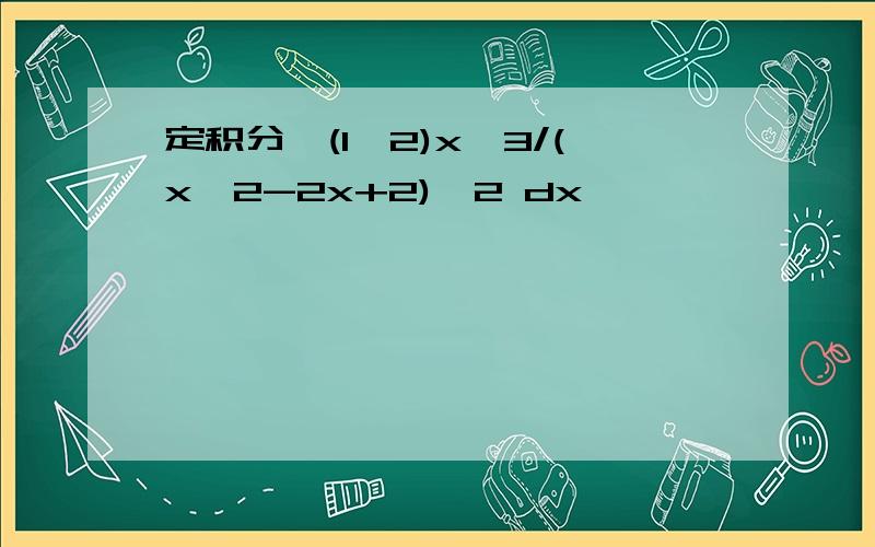 定积分∫(1,2)x^3/(x^2-2x+2)^2 dx