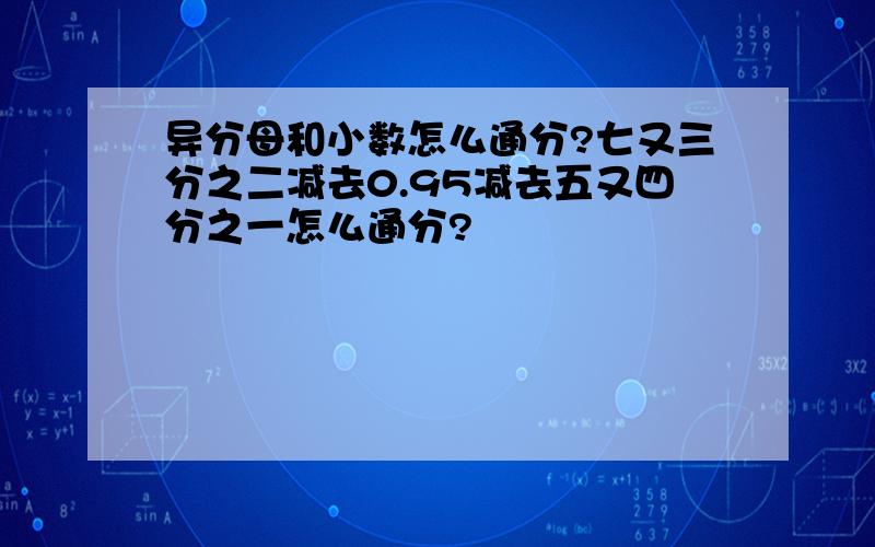 异分母和小数怎么通分?七又三分之二减去0.95减去五又四分之一怎么通分?