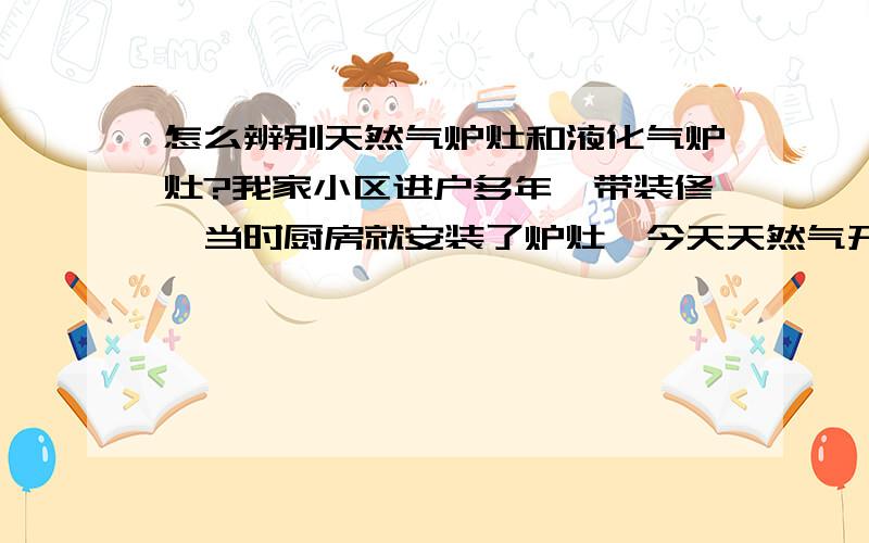 怎么辨别天然气炉灶和液化气炉灶?我家小区进户多年,带装修,当时厨房就安装了炉灶,今天天然气开栓,安装人员探头看了一下炉灶,说他也不知道这个是不是天然气专用的,开栓后我们试了一下