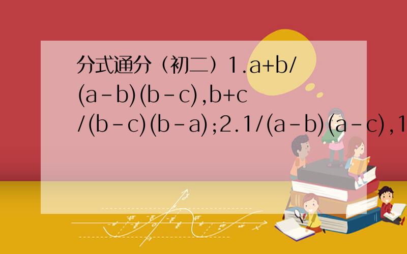 分式通分（初二）1.a+b/(a-b)(b-c),b+c/(b-c)(b-a);2.1/(a-b)(a-c),1/(b-c)(b-a),1/(c-a)(c-b);2 2 23.已知a+x=2003,b+x=2004,c+x=2005,且abc=6012,求a/bx+b/ca+c/ab-1/a-1/b-1/c;