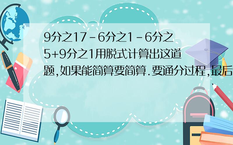 9分之17-6分之1-6分之5+9分之1用脱式计算出这道题,如果能简算要简算.要通分过程,最后结果要约分!