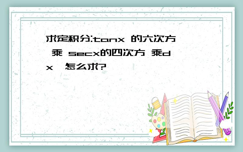 求定积分:tanx 的六次方 乘 secx的四次方 乘dx,怎么求?