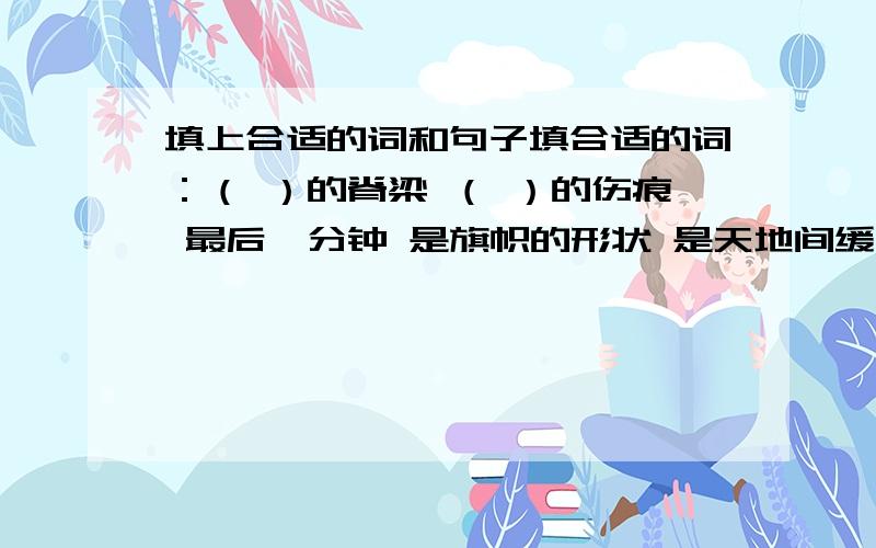 填上合适的词和句子填合适的词：（ ）的脊梁 （ ）的伤痕 最后一分钟 是旗帜的形状 是天地间缓缓上升的红色 是旗杆——挺直的中国人的脊梁.脊梁这里用来比喻中国人的 .这节诗里用 ,等