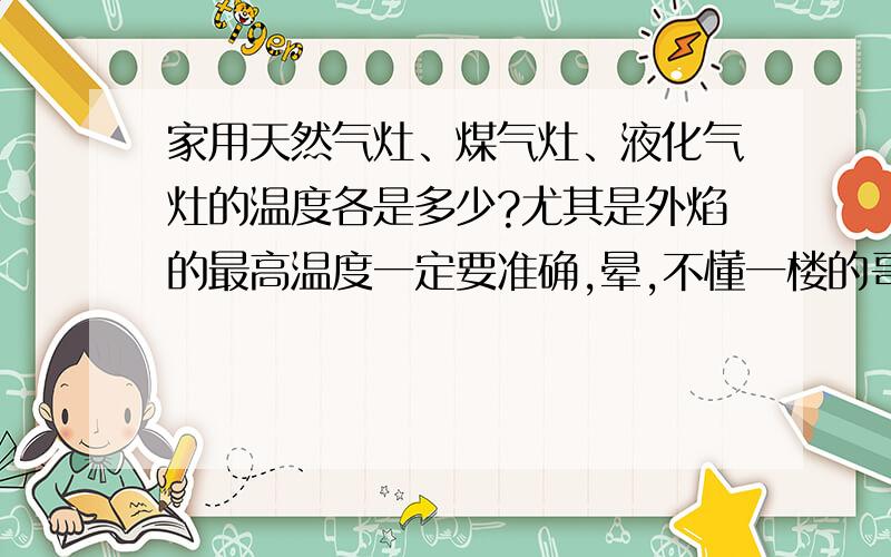 家用天然气灶、煤气灶、液化气灶的温度各是多少?尤其是外焰的最高温度一定要准确,晕,不懂一楼的哥们说的啥意思.似乎所答非所问啊.