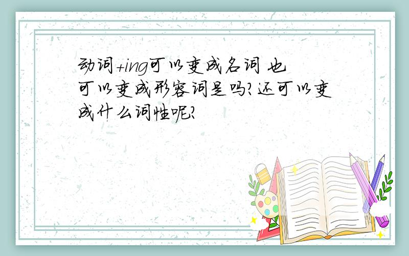 动词+ing可以变成名词 也可以变成形容词是吗?还可以变成什么词性呢?