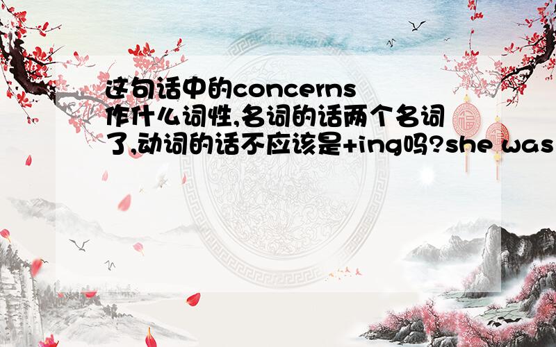 这句话中的concerns 作什么词性,名词的话两个名词了,动词的话不应该是+ing吗?she was terminated because of concerns her behavior was not appropriate in the workplace.such as updates about each of their children's activities这