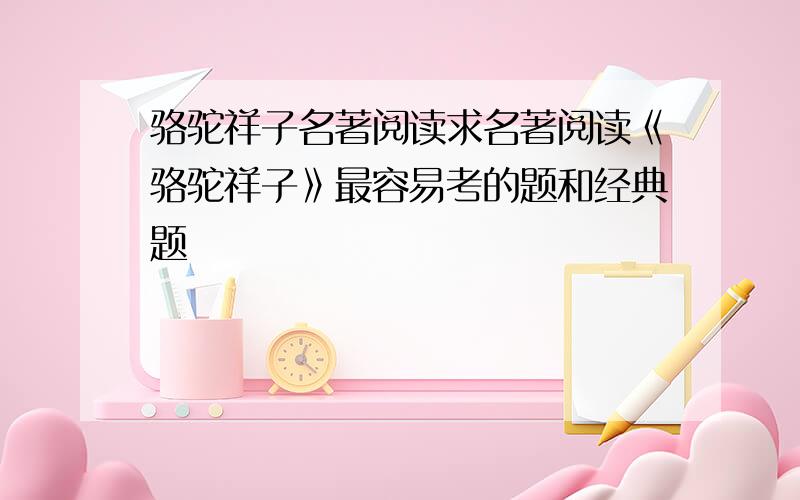 骆驼祥子名著阅读求名著阅读《骆驼祥子》最容易考的题和经典题