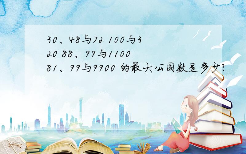 30、48与72 100与320 88、99与1100 81、99与9900 的最大公因数是多少?