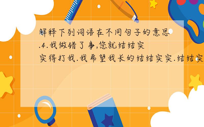 解释下列词语在不同句子的意思.4.我做错了事,您就结结实实得打我.我希望我长的结结实实.结结实实这个词.