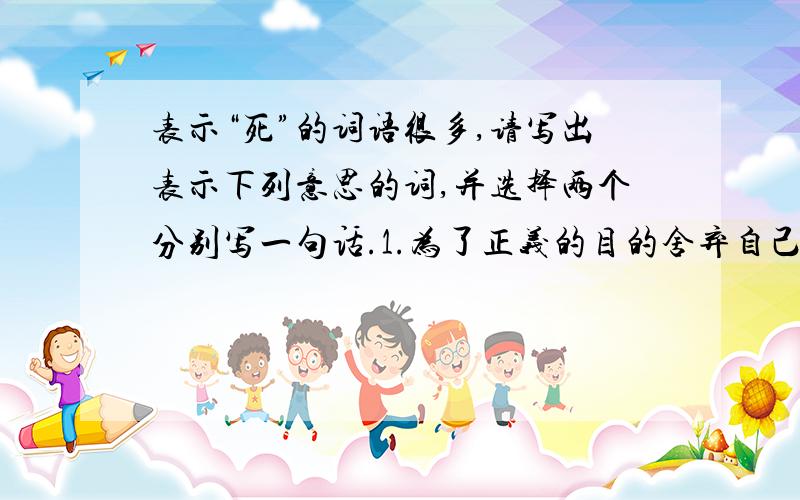 表示“死”的词语很多,请写出表示下列意思的词,并选择两个分别写一句话.1.为了正义的目的舍弃自己的生命——（ ）2.未成年而死——（ ）3.为国家的利益而牺牲生命——（ ）4.为正义事