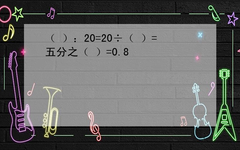 （ ）：20=20÷（ ）=五分之（ ）=0.8