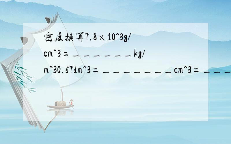 密度换算7.8×10^3g／cm^3=______kg/m^30.57dm^3=_______cm^3=______m^3我还要运算过程~因为我对这方面不熟练