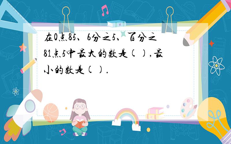 在0点85、6分之5、百分之81点5中最大的数是(),最小的数是().