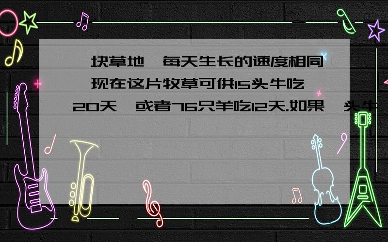 一块草地,每天生长的速度相同,现在这片牧草可供15头牛吃20天,或者76只羊吃12天.如果一头牛一天的吃草量等于4只羊一天的吃草量,那么8头牛与64只羊一起可以吃多少天?