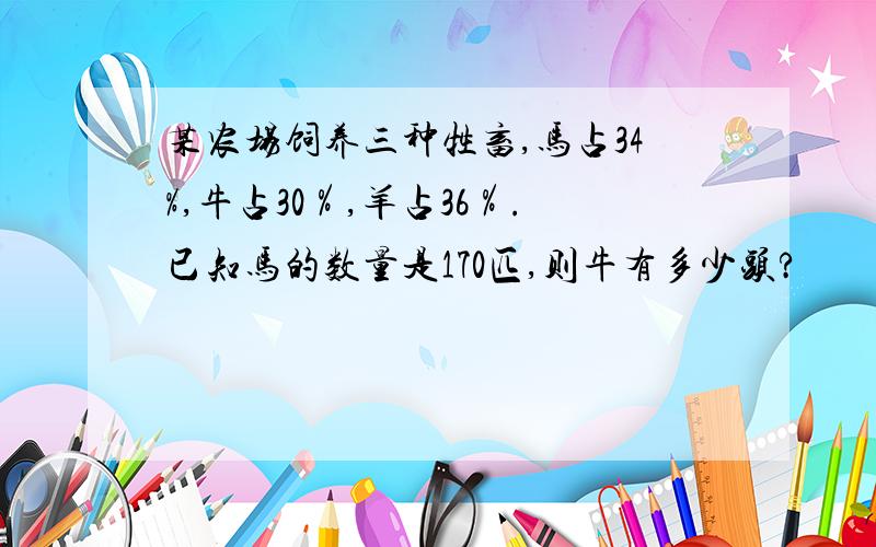 某农场饲养三种牲畜,马占34%,牛占30％,羊占36％.已知马的数量是170匹,则牛有多少头?