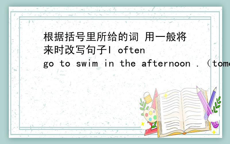 根据括号里所给的词 用一般将来时改写句子I often go to swim in the afternoon .（tomorrow morning）there are two cinemas in my hometown .（in two years）mary spends her holiday in shanghai .（in October ）he is a grade seven stu