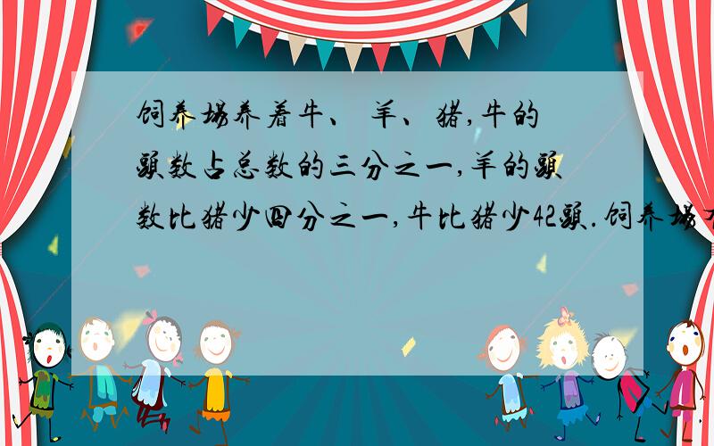 饲养场养着牛、 羊、猪,牛的头数占总数的三分之一,羊的头数比猪少四分之一,牛比猪少42头.饲养场有多少头牛?不要方程,答案好的赏赐财富