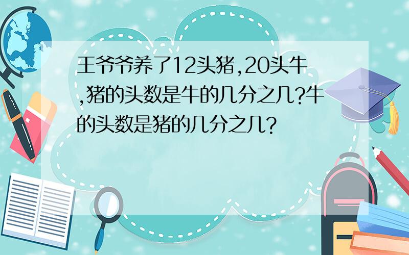 王爷爷养了12头猪,20头牛,猪的头数是牛的几分之几?牛的头数是猪的几分之几?