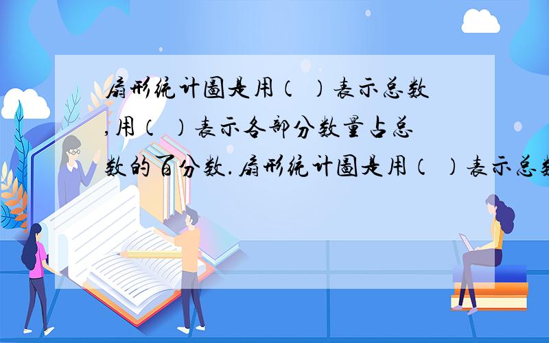 扇形统计图是用（ ）表示总数,用（ ）表示各部分数量占总数的百分数.扇形统计图是用（ ）表示总数,用（ ）表示各部分数量占总数的百分数.条形统计图是用（ ）表示一定的数量,根据（