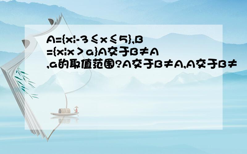 A={x|-3≤x≤5},B={x|x＞a}A交于B≠A,a的取值范围?A交于B≠A,A交于B≠∅,a的取值范围?