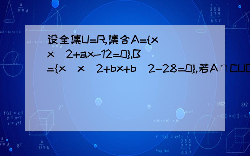 设全集U=R,集合A={x|x^2+ax-12=0},B={x|x^2+bx+b^2-28=0},若A∩CUB={2},求实数a,b的值.