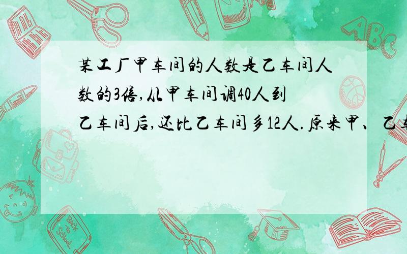 某工厂甲车间的人数是乙车间人数的3倍,从甲车间调40人到乙车间后,还比乙车间多12人.原来甲、乙车间个有多少人?