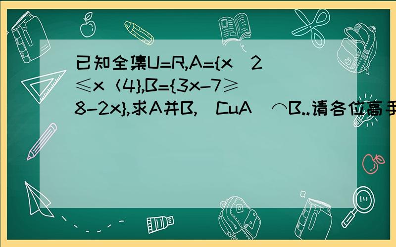 已知全集U=R,A={x|2≤x＜4},B={3x-7≥8-2x},求A并B,（CuA)⌒B..请各位高手写下详尽的过程,如果可以,希望可以传授解决此类题目的方法与思路.谢谢~!