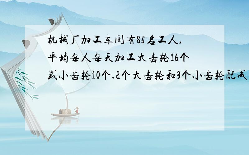 机械厂加工车间有85名工人,平均每人每天加工大齿轮16个或小齿轮10个,2个大齿轮和3个小齿轮配成一套,问需要分别安排多少名工人加工大,小齿轮,才能使每天加工的大小齿轮更好配套?（全部