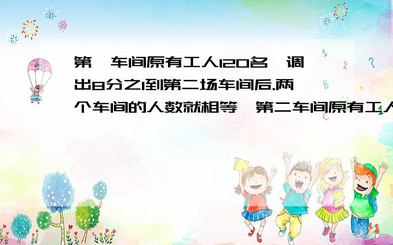 第一车间原有工人120名,调出8分之1到第二场车间后.两个车间的人数就相等,第二车间原有工人多少名?用分数乘法