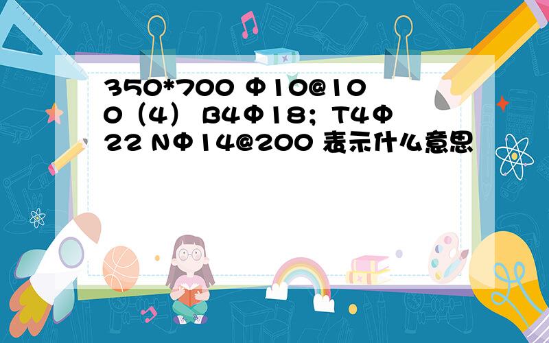 350*700 Φ10@100（4） B4Φ18；T4Φ22 NΦ14@200 表示什么意思