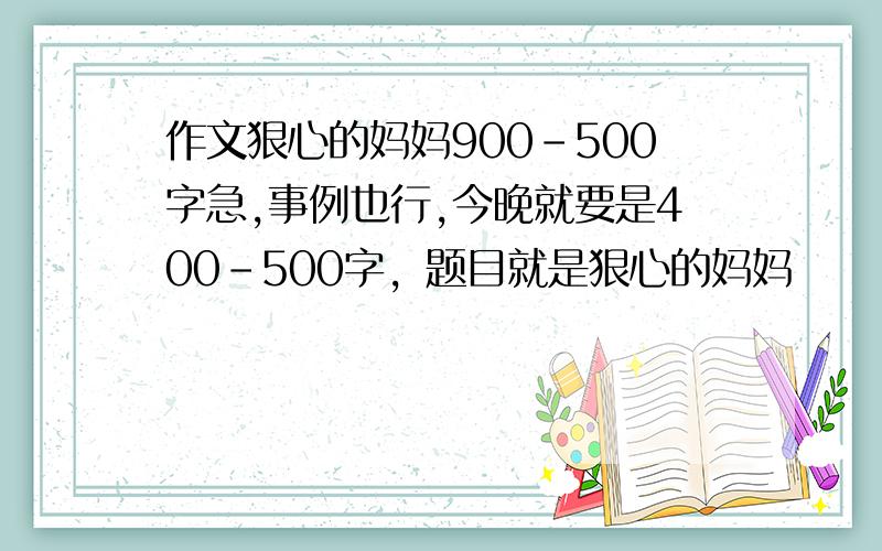 作文狠心的妈妈900-500字急,事例也行,今晚就要是400-500字，题目就是狠心的妈妈