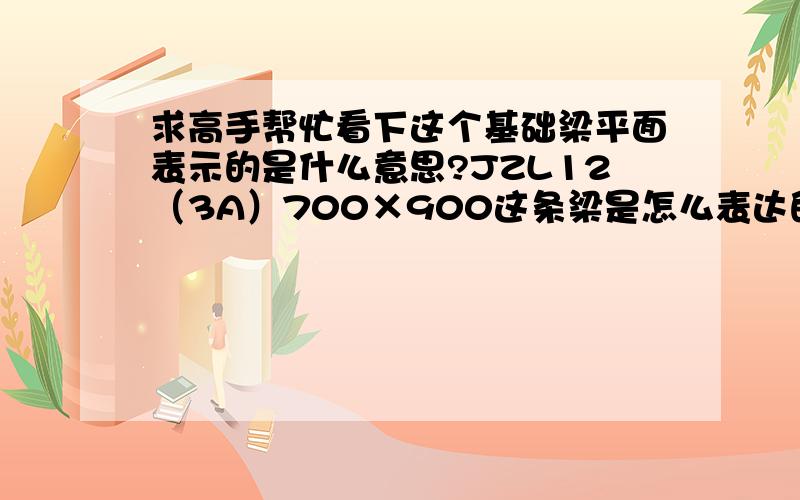 求高手帮忙看下这个基础梁平面表示的是什么意思?JZL12（3A）700×900这条梁是怎么表达的.上部钢筋和下部钢筋是怎么表达的,JZL12这条梁中间那跨底部钢筋看不明白.10根25的钢筋是加筋还是什么