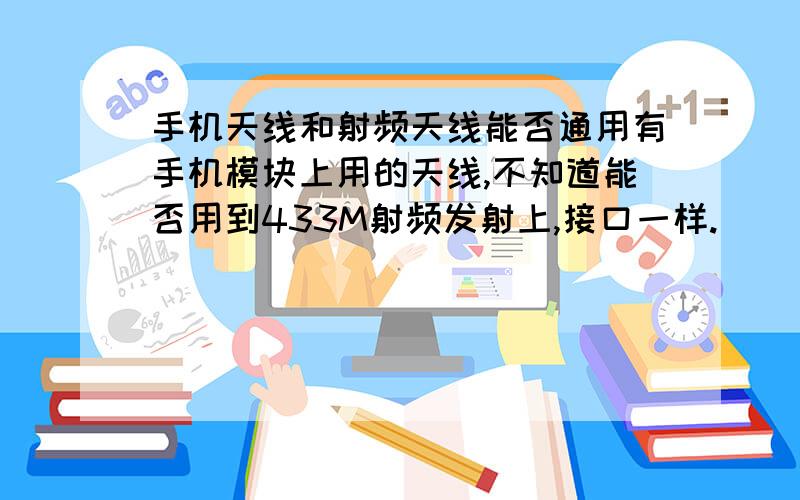 手机天线和射频天线能否通用有手机模块上用的天线,不知道能否用到433M射频发射上,接口一样.