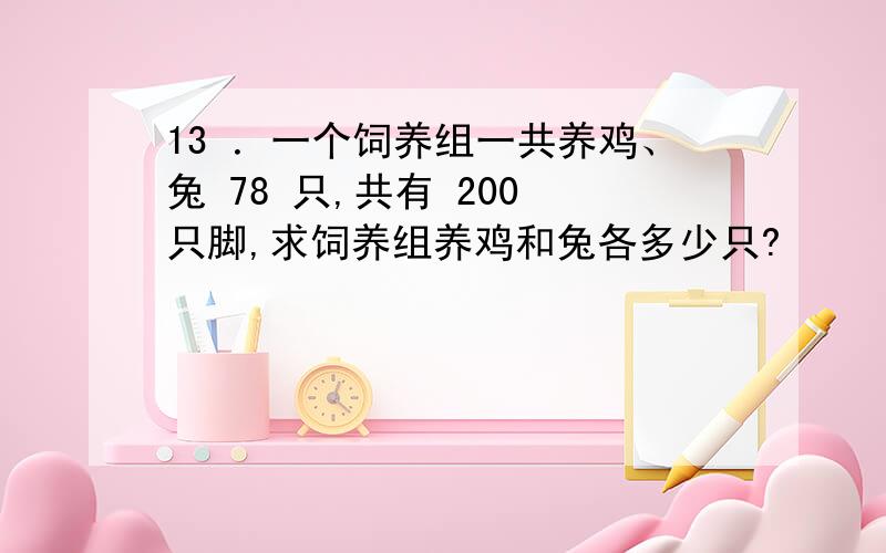 13 ．一个饲养组一共养鸡、兔 78 只,共有 200 只脚,求饲养组养鸡和兔各多少只?