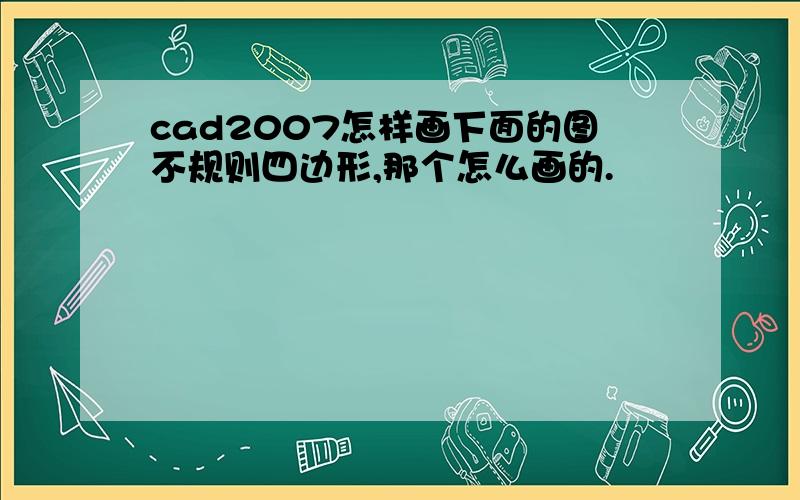 cad2007怎样画下面的图不规则四边形,那个怎么画的.