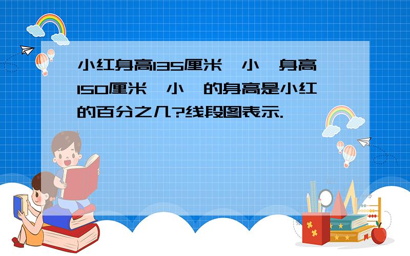 小红身高135厘米,小娟身高150厘米,小娟的身高是小红的百分之几?线段图表示.