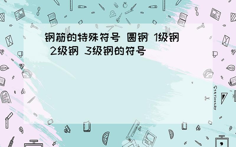 钢筋的特殊符号 圆钢 1级钢 2级钢 3级钢的符号